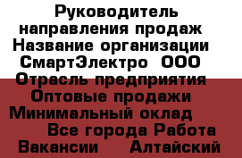 Руководитель направления продаж › Название организации ­ СмартЭлектро, ООО › Отрасль предприятия ­ Оптовые продажи › Минимальный оклад ­ 50 000 - Все города Работа » Вакансии   . Алтайский край